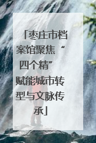 枣庄市档案馆聚焦“四个精” 赋能城市转型与文脉传承