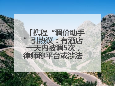 携程“调价助手”引热议：有酒店一天内被调5次，律师称平台或涉法律责任