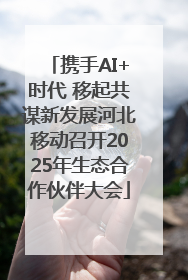 携手AI+时代 移起共谋新发展河北移动召开2025年生态合作伙伴大会