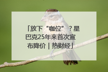 放下“咖位”？星巴克25年来首次宣布降价｜热财经