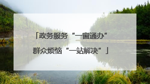 政务服务“一窗通办” 群众烦恼“一站解决”