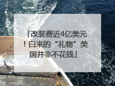 改装费近4亿美元！白来的“礼物”美国并非不花钱