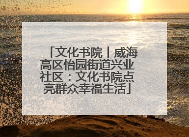 文化书院丨威海高区怡园街道兴业社区：文化书院点亮群众幸福生活