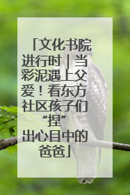 文化书院进行时｜当彩泥遇上父爱！看东方社区孩子们 “捏” 出心目中的爸爸