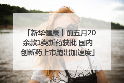 新华健康丨前五月20余款1类新药获批 国内创新药上市跑出加速度