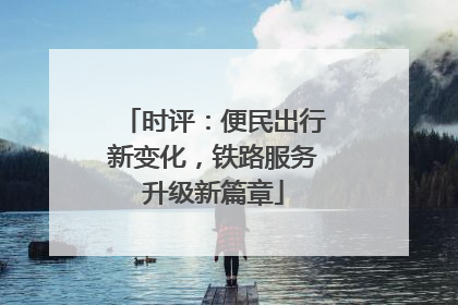 时评：便民出行新变化，铁路服务升级新篇章