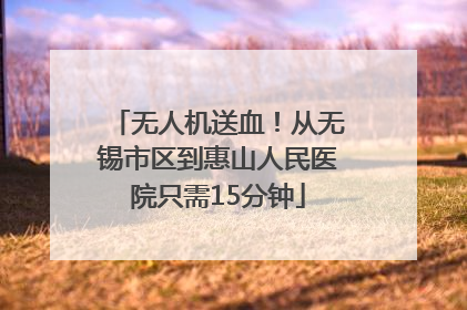 无人机送血！从无锡市区到惠山人民医院只需15分钟