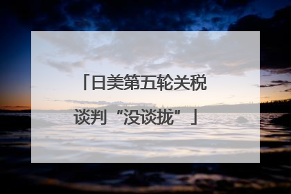 日美第五轮关税谈判“没谈拢”