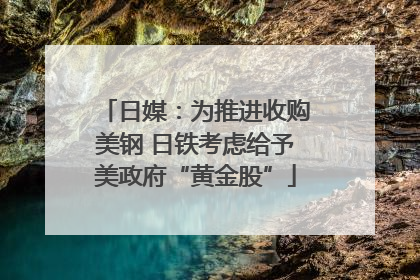 日媒：为推进收购美钢 日铁考虑给予美政府“黄金股”