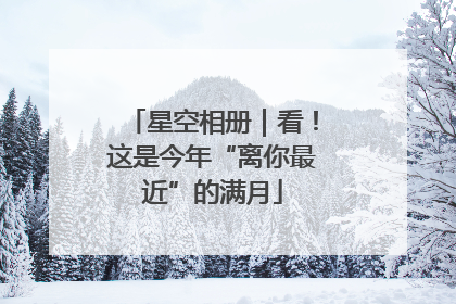 星空相册｜看！这是今年“离你最近”的满月