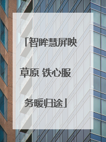 智眸慧屏映草原 铁心服务暖归途