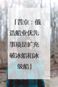 普京：俄造船业优先事项是扩充破冰船和冰级船