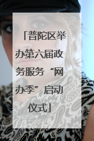 普陀区举办第六届政务服务“网办季”启动仪式