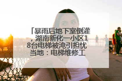 暴雨后地下室倒灌，湖南新化一小区18台电梯被淹引担忧 当地：电梯维修工作正逐步实施