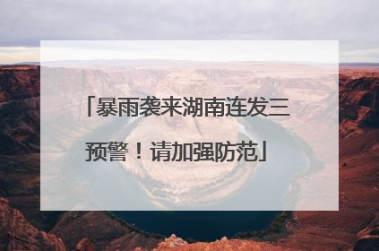 暴雨袭来湖南连发三预警！请加强防范