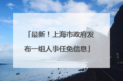 最新！上海市政府发布一组人事任免信息