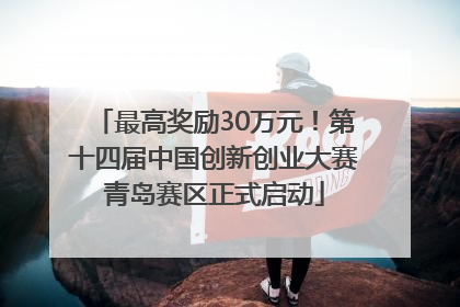 最高奖励30万元！第十四届中国创新创业大赛青岛赛区正式启动