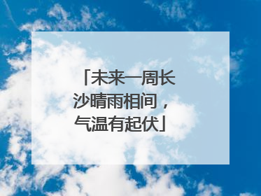 未来一周长沙晴雨相间，气温有起伏