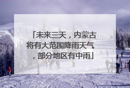 未来三天，内蒙古将有大范围降雨天气，部分地区有中雨