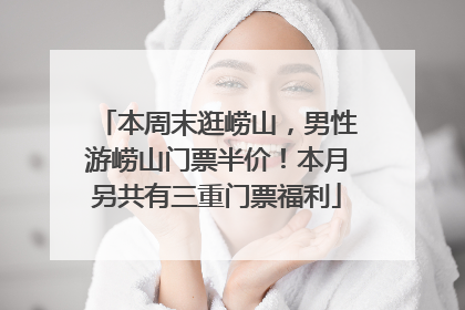 本周末逛崂山，男性游崂山门票半价！本月另共有三重门票福利