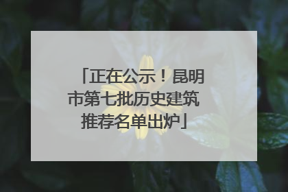 正在公示！昆明市第七批历史建筑推荐名单出炉