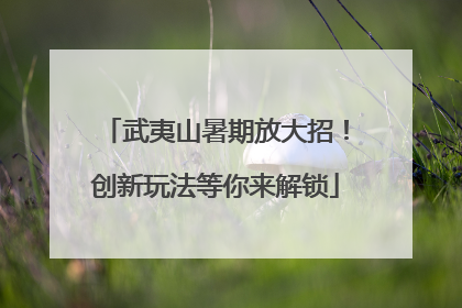 武夷山暑期放大招！创新玩法等你来解锁