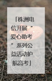 株洲电信开展“爱心助考”系列公益活动护航高考
