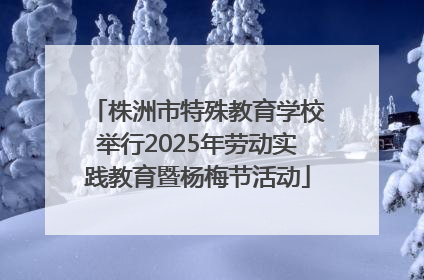 株洲市特殊教育学校举行2025年劳动实践教育暨杨梅节活动