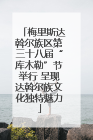 梅里斯达斡尔族区第三十八届“库木勒”节举行 呈现达斡尔族文化独特魅力