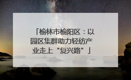 榆林市榆阳区：以园区集群助力轻纺产业走上“复兴路”
