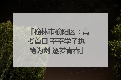 榆林市榆阳区：高考首日 莘莘学子执笔为剑 逐梦青春
