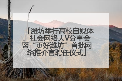 潍坊举行高校自媒体、社会网络大V分享会暨“更好潍坊”首批网络推介官聘任仪式