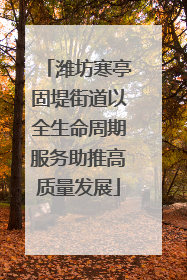 潍坊寒亭固堤街道以全生命周期服务助推高质量发展