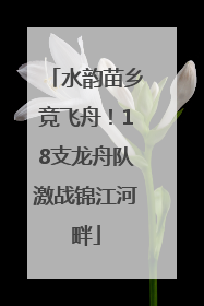 水韵苗乡竞飞舟！18支龙舟队激战锦江河畔