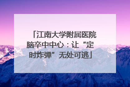 江南大学附属医院脑卒中中心：让“定时炸弹”无处可逃