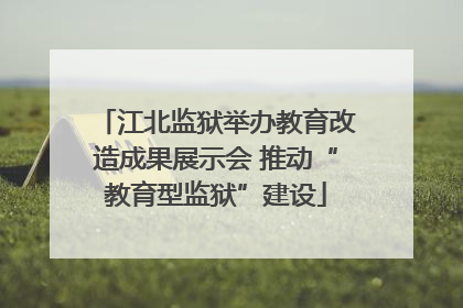 江北监狱举办教育改造成果展示会 推动“教育型监狱”建设