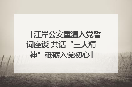 江岸公安重温入党誓词座谈 共话“三大精神”砥砺入党初心