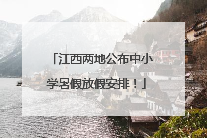 江西两地公布中小学暑假放假安排！