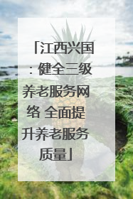 江西兴国：健全三级养老服务网络 全面提升养老服务质量