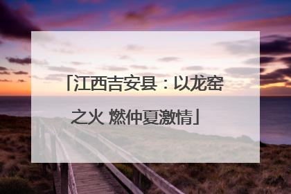 江西吉安县：以龙窑之火 燃仲夏激情