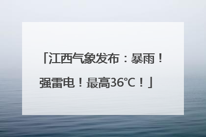江西气象发布：暴雨！强雷电！最高36℃！