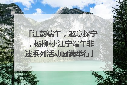 江韵端午，趣意探宁，杨柳村·江宁端午非遗系列活动圆满举行