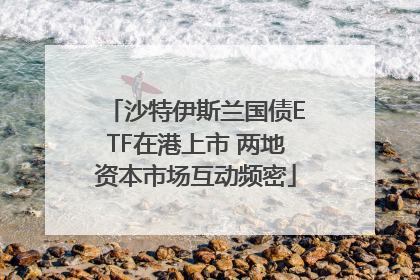 沙特伊斯兰国债ETF在港上市 两地资本市场互动频密