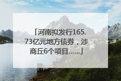 河南拟发行165.73亿元地方债券，涉商丘6个项目……
