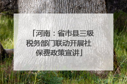 河南：省市县三级税务部门联动开展社保费政策宣讲