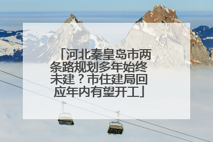 河北秦皇岛市两条路规划多年始终未建？市住建局回应年内有望开工