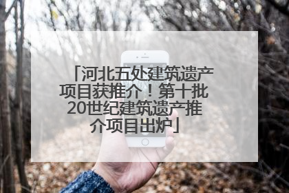 河北五处建筑遗产项目获推介！第十批20世纪建筑遗产推介项目出炉