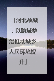 河北故城：以路域整治推动城乡人居环境提升