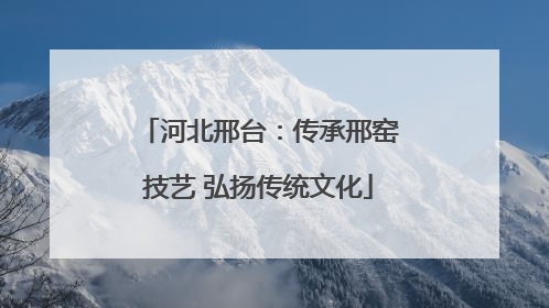河北邢台：传承邢窑技艺 弘扬传统文化