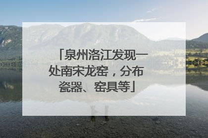 泉州洛江发现一处南宋龙窑，分布瓷器、窑具等